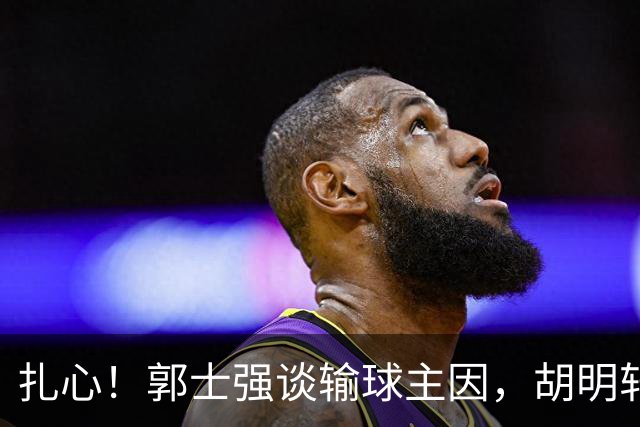 扎心！郭士强谈输球主因，胡明轩承认没做好，卡兹米直戳男篮17年最大变化